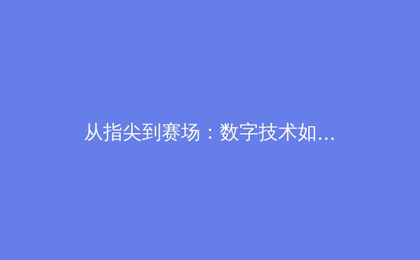 从指尖到赛场：数字技术如何重塑现代体育产业格局 - 4