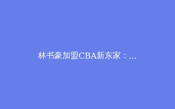 林书豪加盟CBA新东家：亚洲篮球格局迎来新变革 - 2